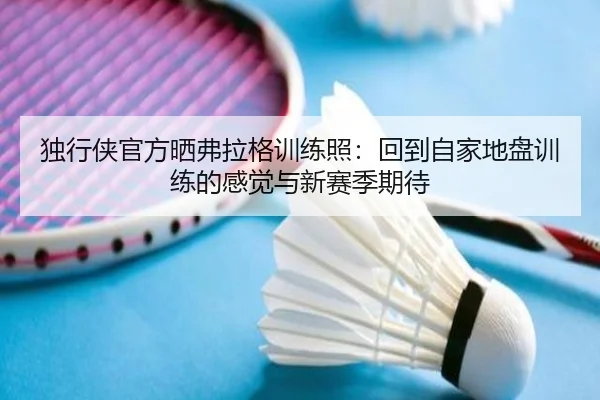 独行侠官方晒弗拉格训练照：回到自家地盘训练的感觉与新赛季期待