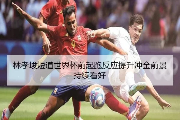 林孝埈短道世界杯前起跑反应提升冲金前景持续看好