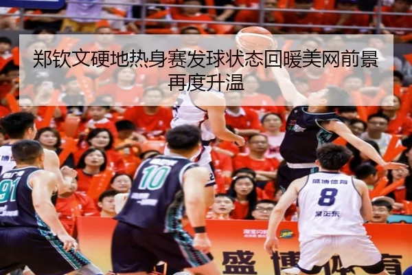 郑钦文硬地热身赛发球状态回暖美网前景再度升温